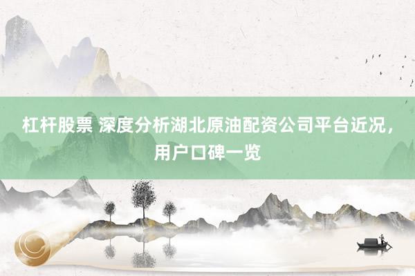 杠杆股票 深度分析湖北原油配资公司平台近况,用户口碑一览