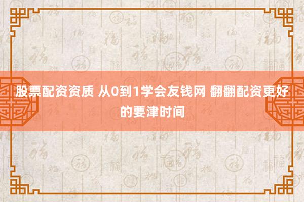 股票配资资质 从0到1学会友钱网 翻翻配资更好的要津时间