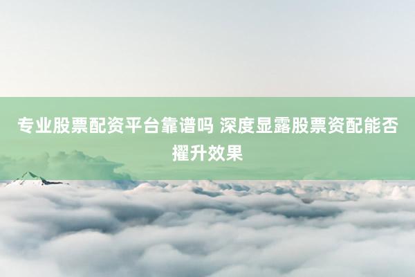 专业股票配资平台靠谱吗 深度显露股票资配能否擢升效果