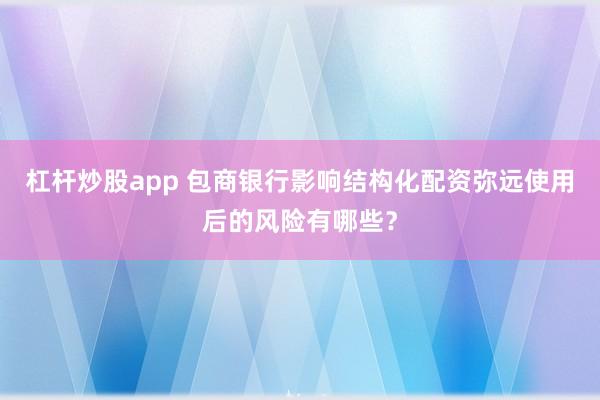 杠杆炒股app 包商银行影响结构化配资弥远使用后的风险有哪些?