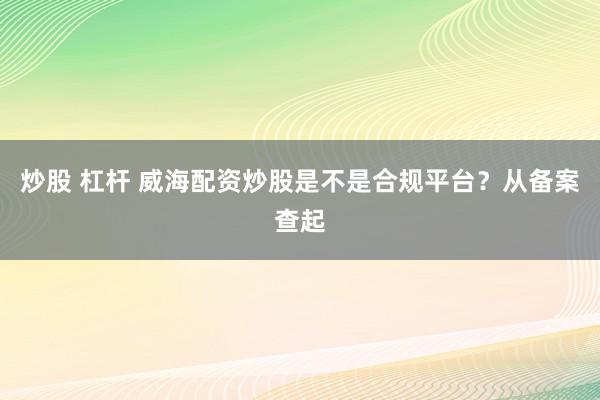 炒股 杠杆 威海配资炒股是不是合规平台？从备案查起