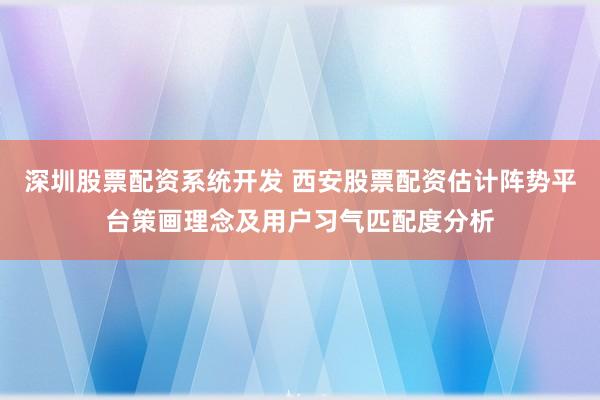 深圳股票配资系统开发 西安股票配资估计阵势平台策画理念及用户习气匹配度分析