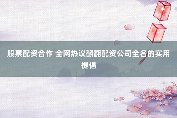 股票配资合作 全网热议翻翻配资公司全名的实用提倡