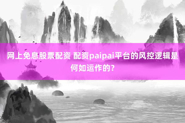 网上免息股票配资 配资paipai平台的风控逻辑是何如运作的？