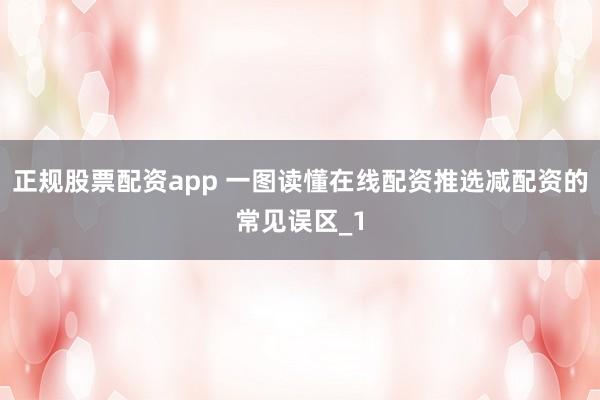 正规股票配资app 一图读懂在线配资推选减配资的常见误区_1