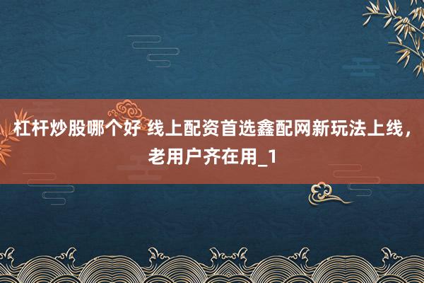 杠杆炒股哪个好 线上配资首选鑫配网新玩法上线,老用户齐在用_1