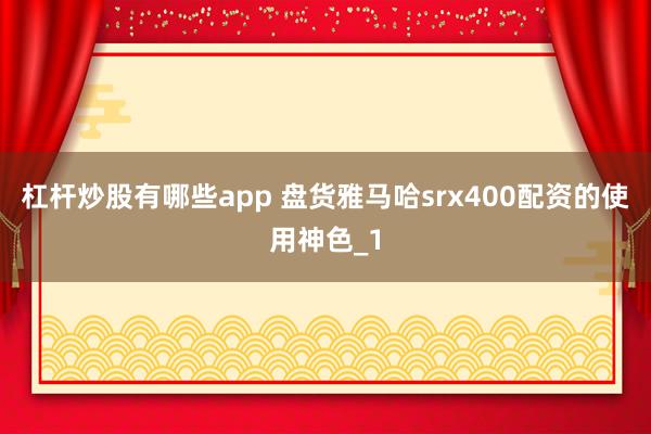 杠杆炒股有哪些app 盘货雅马哈srx400配资的使用神色_1