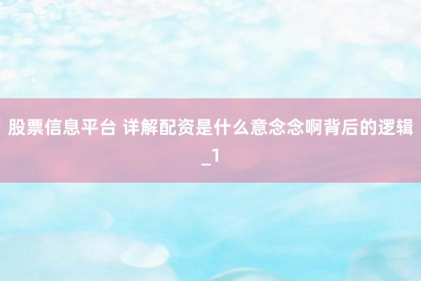 股票信息平台 详解配资是什么意念念啊背后的逻辑_1