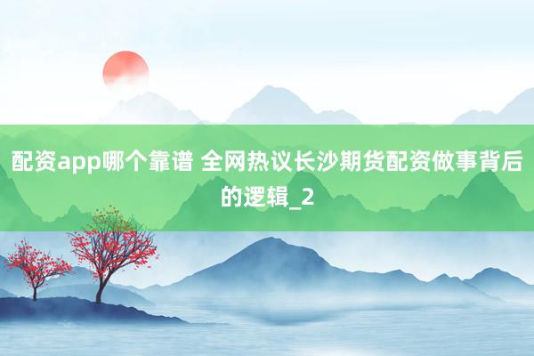 配资app哪个靠谱 全网热议长沙期货配资做事背后的逻辑_2