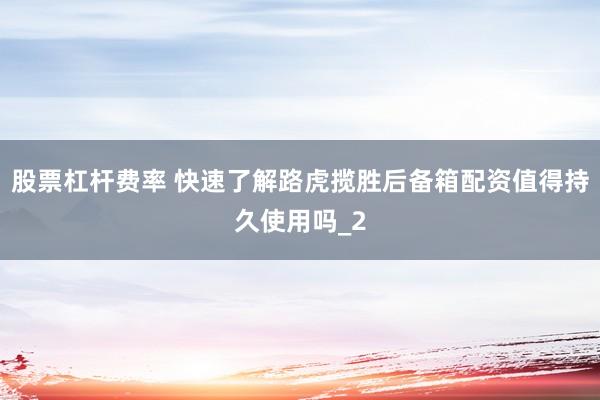 股票杠杆费率 快速了解路虎揽胜后备箱配资值得持久使用吗_2