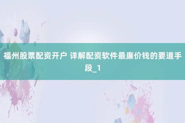 福州股票配资开户 详解配资软件最廉价钱的要道手段_1