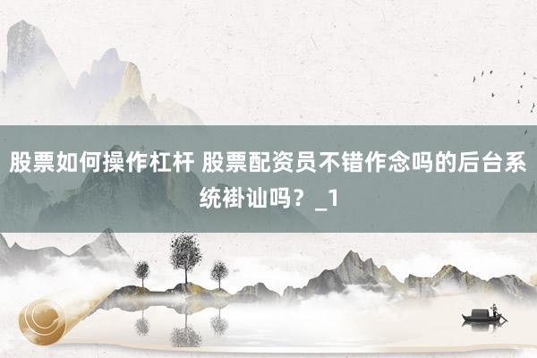 股票如何操作杠杆 股票配资员不错作念吗的后台系统褂讪吗?_1