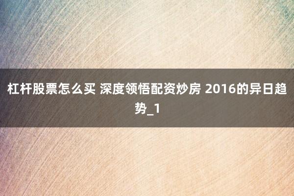 杠杆股票怎么买 深度领悟配资炒房 2016的异日趋势_1
