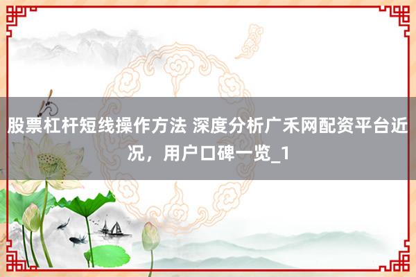 股票杠杆短线操作方法 深度分析广禾网配资平台近况，用户口碑一览_1