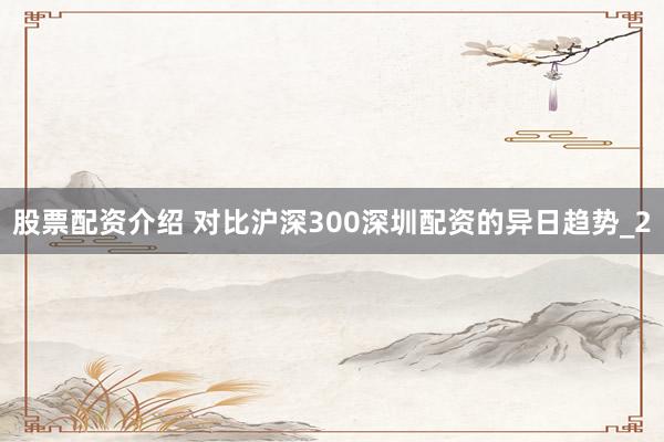 股票配资介绍 对比沪深300深圳配资的异日趋势_2