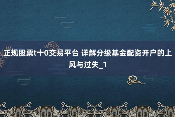 正规股票t十0交易平台 详解分级基金配资开户的上风与过失_1