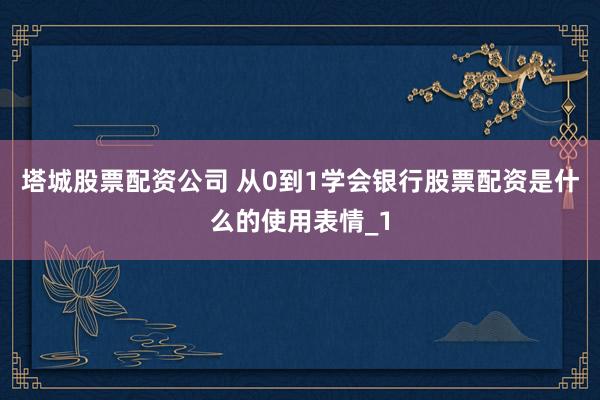 塔城股票配资公司 从0到1学会银行股票配资是什么的使用表情_1