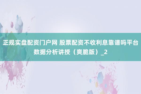 正规实盘配资门户网 股票配资不收利息靠谱吗平台数据分析讲授（爽脆版）_2