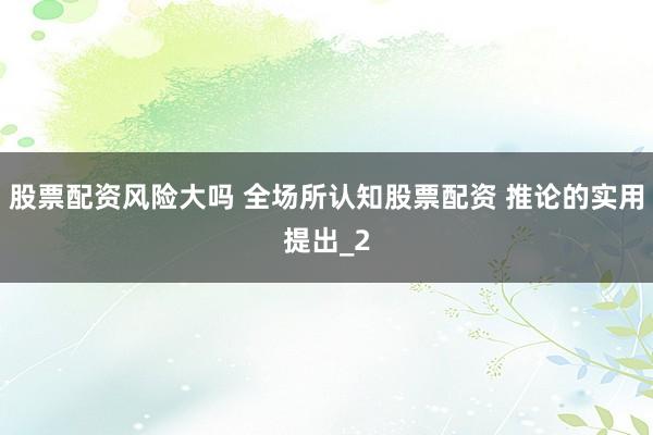 股票配资风险大吗 全场所认知股票配资 推论的实用提出_2