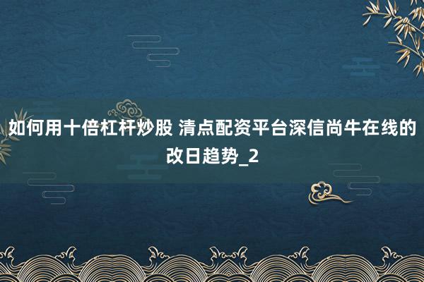 如何用十倍杠杆炒股 清点配资平台深信尚牛在线的改日趋势_2