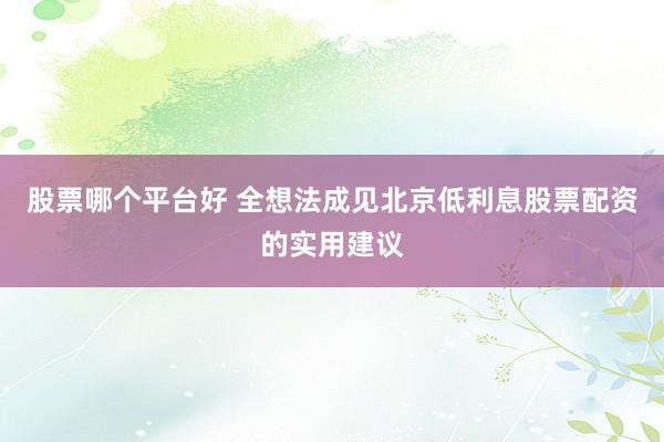 股票哪个平台好 全想法成见北京低利息股票配资的实用建议