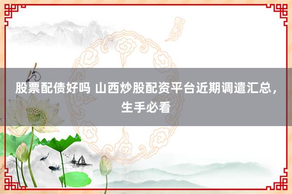 股票配债好吗 山西炒股配资平台近期调遣汇总，生手必看
